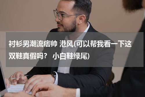 衬衫男潮流痞帅 港风(可以帮我看一下这双鞋真假吗？ 小白鞋绿尾)