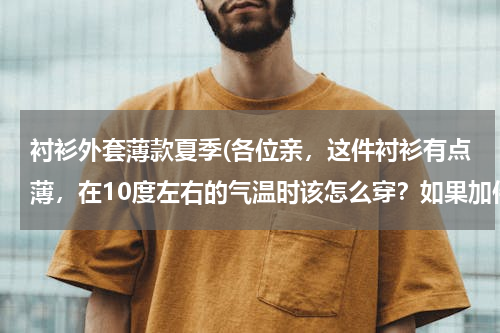 衬衫外套薄款夏季(各位亲，这件衬衫有点薄，在10度左右的气温时该怎么穿？如果加件毛衣或者大衣，又应该怎么穿？谢谢。)