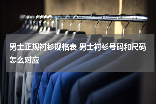 男士正规衬衫规格表 男士衬衫号码和尺码怎么对应