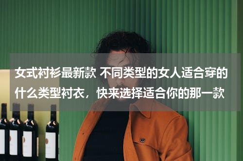 女式衬衫最新款 不同类型的女人适合穿的什么类型衬衣，快来选择适合你的那一款