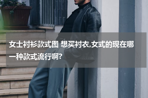 女士衬衫款式图 想买衬衣,女式的现在哪一种款式流行啊?