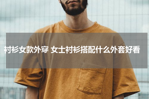 衬衫女款外穿 女士衬衫搭配什么外套好看