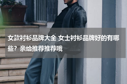 女款衬衫品牌大全 女士衬衫品牌好的有哪些？亲给推荐推荐哦