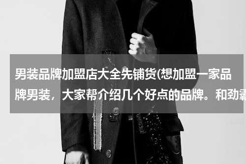 男装品牌加盟店大全先铺货(想加盟一家品牌男装，大家帮介绍几个好点的品牌。和劲霸男装档次和知名度差不多的就可以)