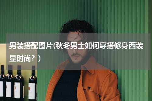 男装搭配图片(秋冬男士如何穿搭修身西装显时尚？)