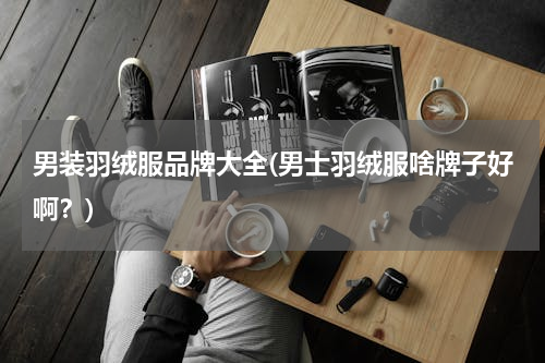 男装羽绒服品牌大全(男士羽绒服啥牌子好啊？)