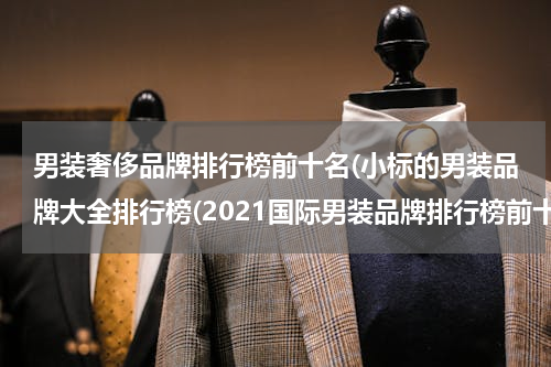 男装奢侈品牌排行榜前十名(小标的男装品牌大全排行榜(2021国际男装品牌排行榜前十名?))