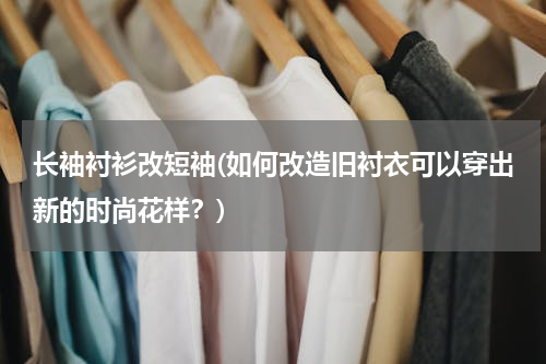 长袖衬衫改短袖(如何改造旧衬衣可以穿出新的时尚花样？)