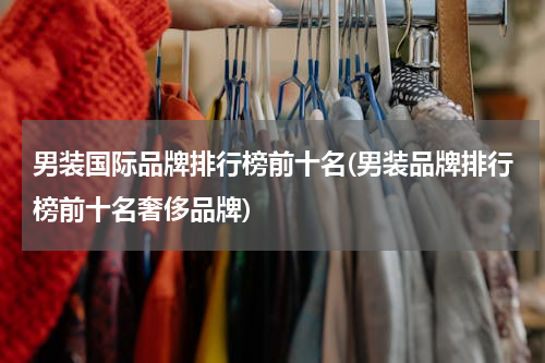 男装国际品牌排行榜前十名(男装品牌排行榜前十名奢侈品牌)