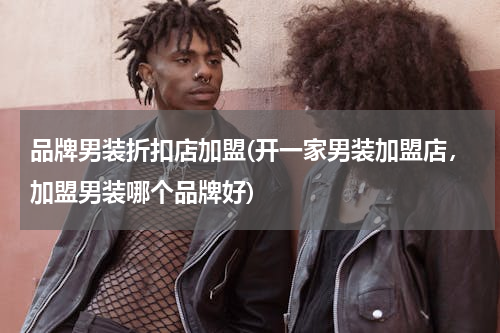 品牌男装折扣店加盟(开一家男装加盟店，加盟男装哪个品牌好)