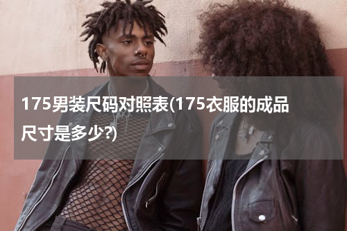 175男装尺码对照表(175衣服的成品尺寸是多少?)