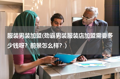 服装男装加盟(劲霸男装服装店加盟需要多少钱呀？前景怎么样？)