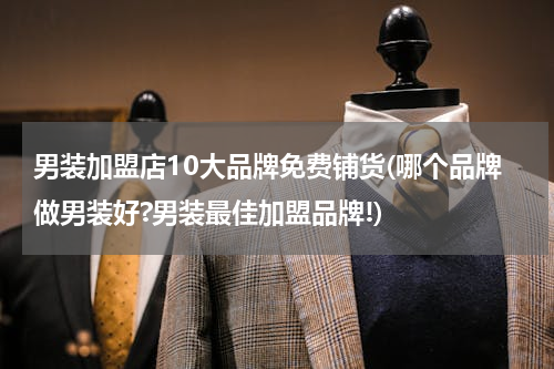男装加盟店10大品牌免费铺货(哪个品牌做男装好?男装最佳加盟品牌!)