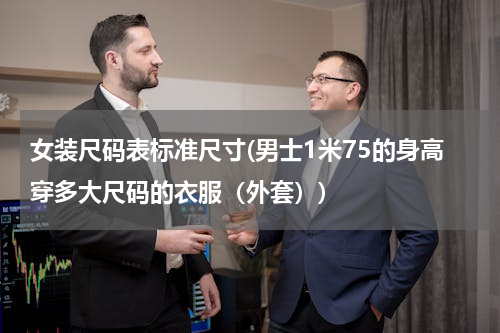 女装尺码表标准尺寸(男士1米75的身高穿多大尺码的衣服（外套）)