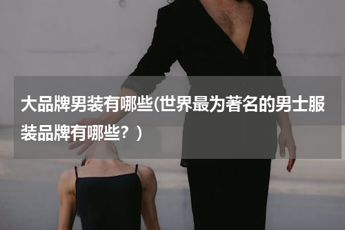 大品牌男装有哪些(世界最为著名的男士服装品牌有哪些？)