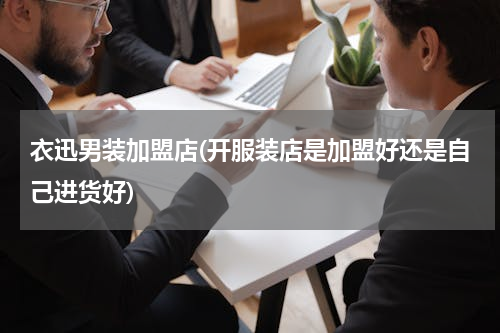 衣迅男装加盟店(开服装店是加盟好还是自己进货好)