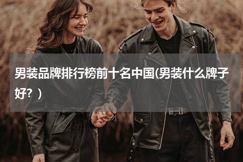 男装品牌排行榜前十名中国(男装什么牌子好？)