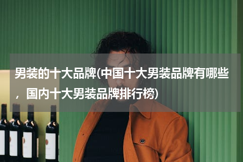 男装的十大品牌(中国十大男装品牌有哪些，国内十大男装品牌排行榜)