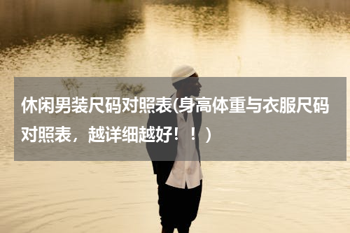 休闲男装尺码对照表(身高体重与衣服尺码对照表，越详细越好！！)