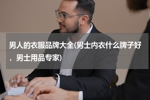 男人的衣服品牌大全(男士内衣什么牌子好，男士用品专家)