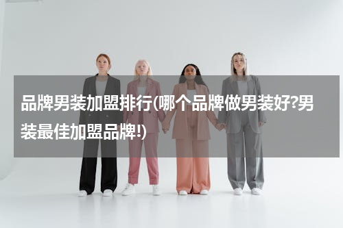 品牌男装加盟排行(哪个品牌做男装好?男装最佳加盟品牌!)