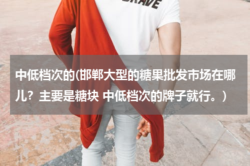 中低档次的(邯郸大型的糖果批发市场在哪儿？主要是糖块 中低档次的牌子就行。)