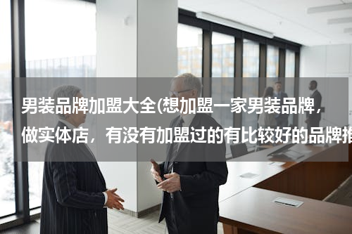 男装品牌加盟大全(想加盟一家男装品牌，做实体店，有没有加盟过的有比较好的品牌推荐下，谢谢)