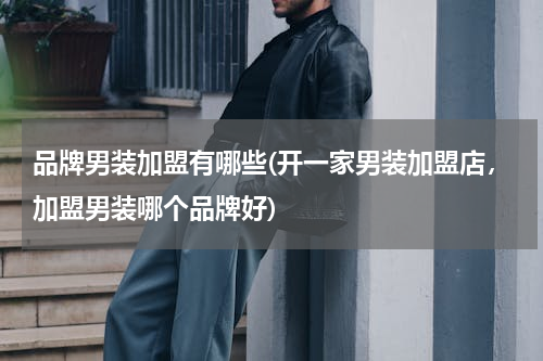 品牌男装加盟有哪些(开一家男装加盟店，加盟男装哪个品牌好)