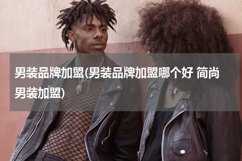 男装品牌加盟(男装品牌加盟哪个好 简尚男装加盟)