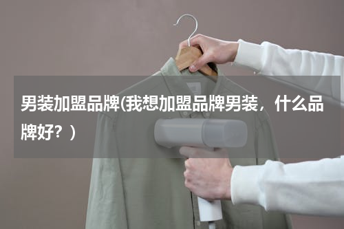 男装加盟品牌(我想加盟品牌男装，什么品牌好？)