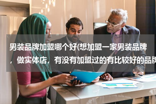男装品牌加盟哪个好(想加盟一家男装品牌，做实体店，有没有加盟过的有比较好的品牌推荐下，谢谢)