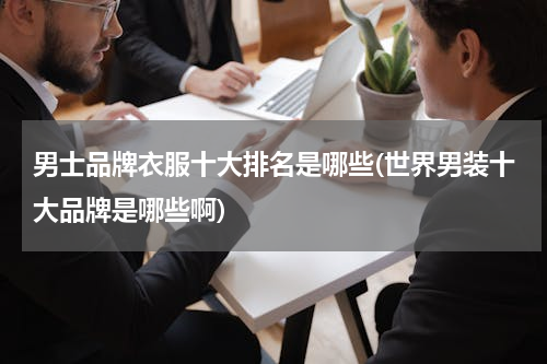 男士品牌衣服十大排名是哪些(世界男装十大品牌是哪些啊)