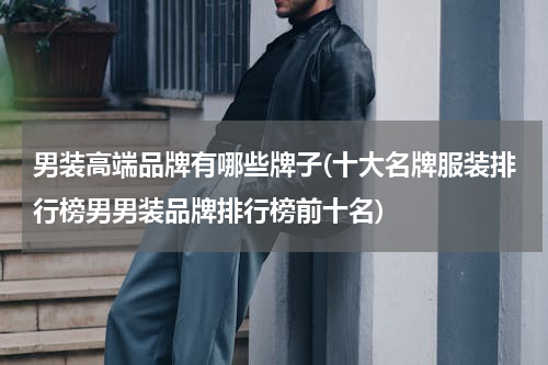 男装高端品牌有哪些牌子(十大名牌服装排行榜男男装品牌排行榜前十名)