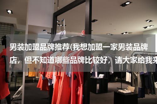 男装加盟品牌推荐(我想加盟一家男装品牌店，但不知道哪些品牌比较好，请大家给我来推荐，价位大概在一千到三千左右，谢谢了)
