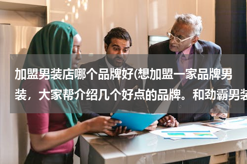 加盟男装店哪个品牌好(想加盟一家品牌男装，大家帮介绍几个好点的品牌。和劲霸男装档次和知名度差不多的就可以)