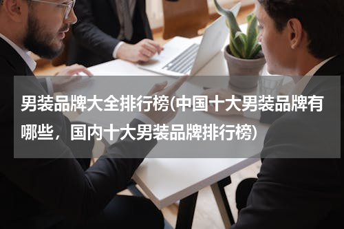 男装品牌大全排行榜(中国十大男装品牌有哪些，国内十大男装品牌排行榜)