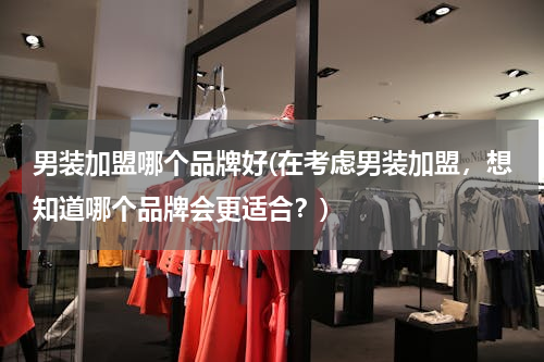 男装加盟哪个品牌好(在考虑男装加盟，想知道哪个品牌会更适合？)