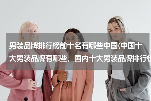 男装品牌排行榜前十名有哪些中国(中国十大男装品牌有哪些，国内十大男装品牌排行榜)