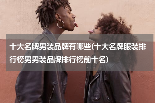 十大名牌男装品牌有哪些(十大名牌服装排行榜男男装品牌排行榜前十名)