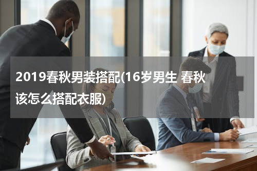2019春秋男装搭配(16岁男生 春秋该怎么搭配衣服)