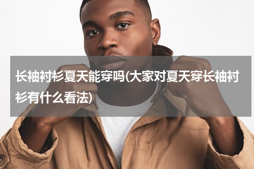 长袖衬衫夏天能穿吗(大家对夏天穿长袖衬衫有什么看法)