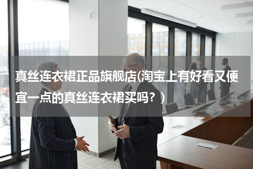 真丝连衣裙正品旗舰店(淘宝上有好看又便宜一点的真丝连衣裙买吗？)