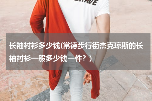 长袖衬衫多少钱(常德步行街杰克琼斯的长袖衬衫一般多少钱一件？)