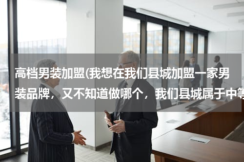 高档男装加盟(我想在我们县城加盟一家男装品牌，又不知道做哪个，我们县城属于中等消费水平吧。请大家给点意见。)