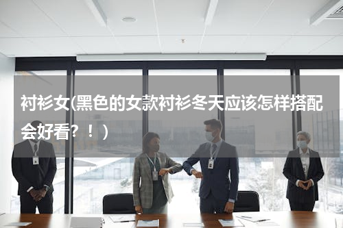 衬衫女(黑色的女款衬衫冬天应该怎样搭配会好看？！)