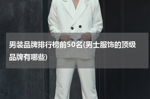 男装品牌排行榜前50名(男士服饰的顶级品牌有哪些)