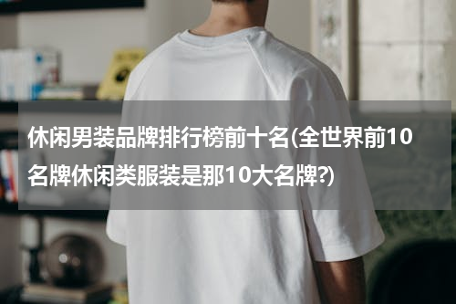 休闲男装品牌排行榜前十名(全世界前10名牌休闲类服装是那10大名牌?)
