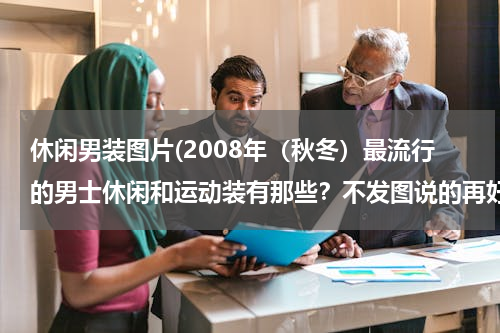 休闲男装图片(2008年（秋冬）最流行的男士休闲和运动装有那些？不发图说的再好的也不给积分！)