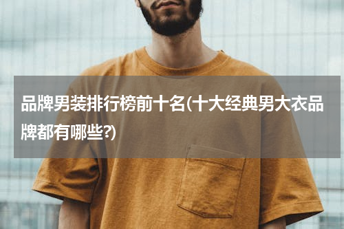 品牌男装排行榜前十名(十大经典男大衣品牌都有哪些?)