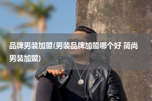 品牌男装加盟(男装品牌加盟哪个好 简尚男装加盟)